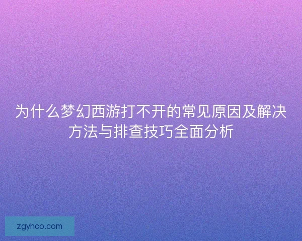 为什么梦幻西游打不开的常见原因及解决方法与排查技巧全面分析