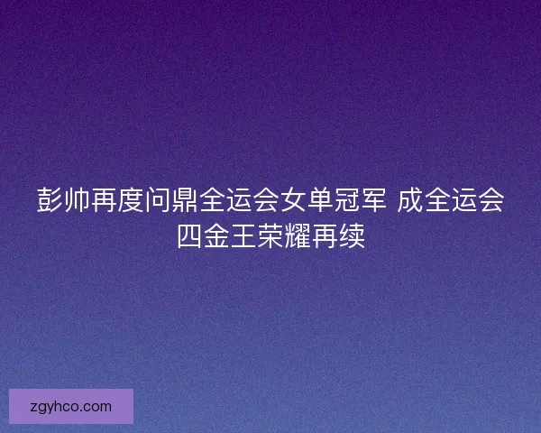 彭帅再度问鼎全运会女单冠军 成全运会四金王荣耀再续